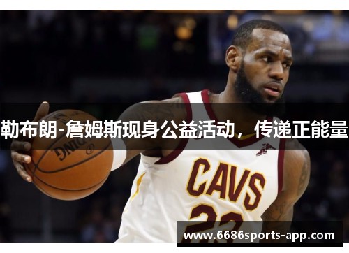 勒布朗-詹姆斯现身公益活动，传递正能量