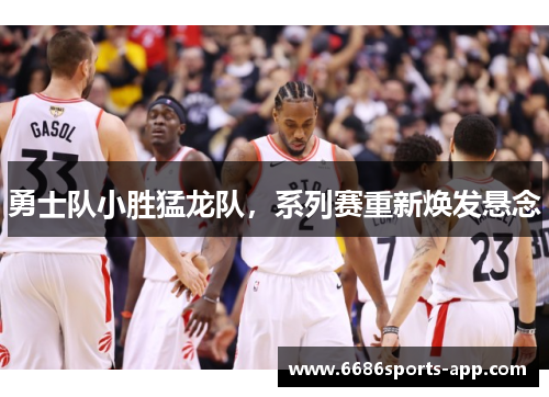 勇士队小胜猛龙队，系列赛重新焕发悬念