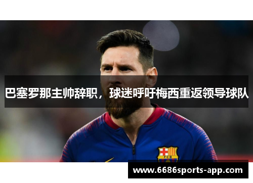巴塞罗那主帅辞职，球迷呼吁梅西重返领导球队