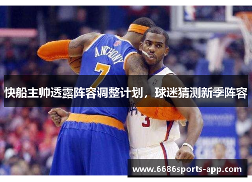 快船主帅透露阵容调整计划，球迷猜测新季阵容