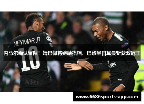 内马尔确认留队！姆巴佩将继续搭档，巴黎圣日耳曼斩获双冠王