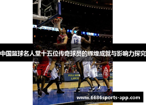 中国篮球名人堂十五位传奇球员的辉煌成就与影响力探究