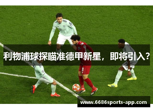 利物浦球探瞄准德甲新星，即将引入？