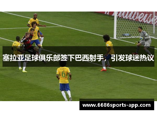 塞拉亚足球俱乐部签下巴西射手，引发球迷热议