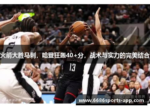 火箭大胜马刺，哈登狂轰40+分，战术与实力的完美结合