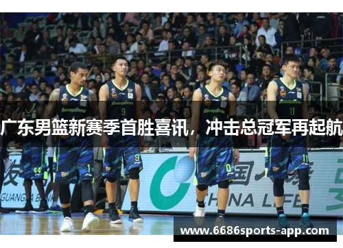 广东男篮新赛季首胜喜讯，冲击总冠军再起航