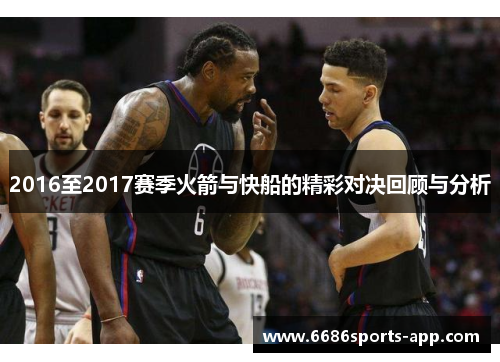 2016至2017赛季火箭与快船的精彩对决回顾与分析