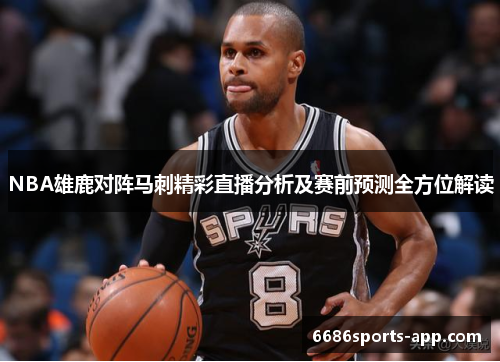 NBA雄鹿对阵马刺精彩直播分析及赛前预测全方位解读