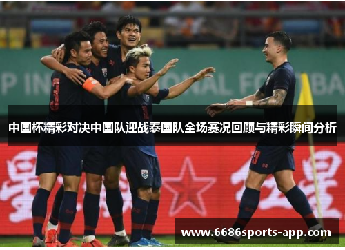 中国杯精彩对决中国队迎战泰国队全场赛况回顾与精彩瞬间分析