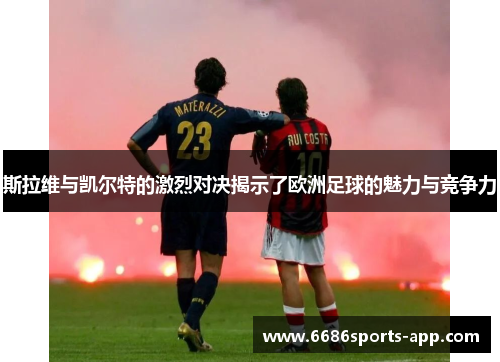 斯拉维与凯尔特的激烈对决揭示了欧洲足球的魅力与竞争力