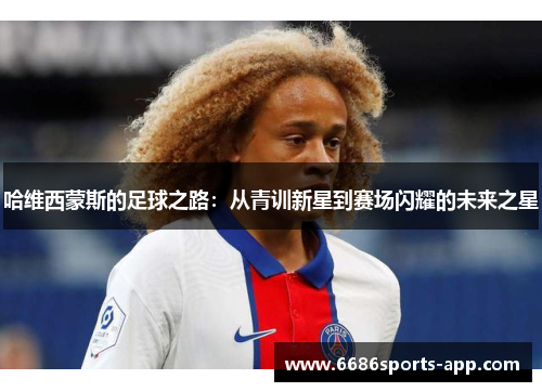 哈维西蒙斯的足球之路：从青训新星到赛场闪耀的未来之星