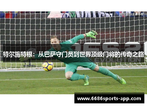 特尔施特根：从巴萨守门员到世界顶级门将的传奇之路