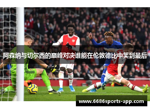 阿森纳与切尔西的巅峰对决谁能在伦敦德比中笑到最后