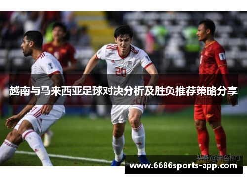 越南与马来西亚足球对决分析及胜负推荐策略分享