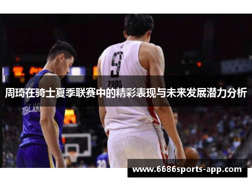 周琦在骑士夏季联赛中的精彩表现与未来发展潜力分析